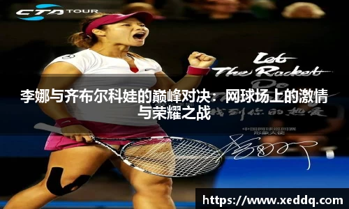 李娜与齐布尔科娃的巅峰对决：网球场上的激情与荣耀之战